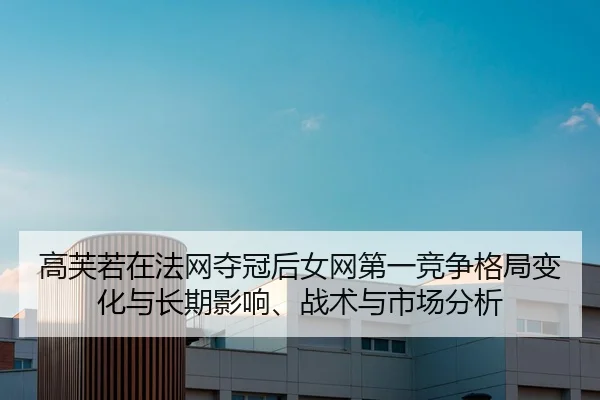 高芙若在法网夺冠后女网第一竞争格局变化与长期影响、战术与市场分析